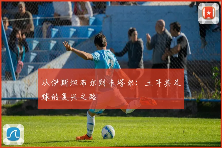 从伊斯坦布尔到卡塔尔：土耳其足球的复兴之路