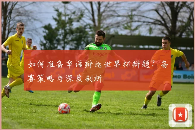 如何准备华语辩论世界杯辩题？备赛策略与深度剖析
