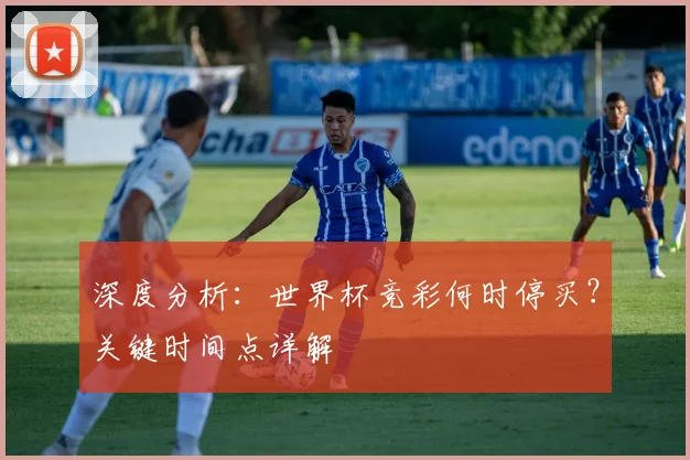 深度分析:世界杯竞彩何时停买?关键时间点详解