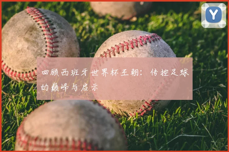 回顾西班牙世界杯王朝：传控足球的巅峰与启示