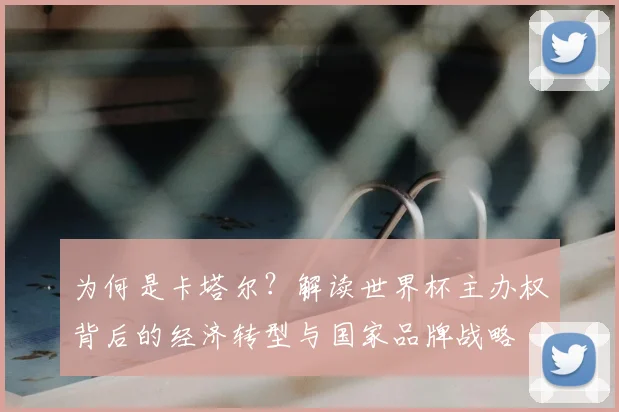 为何是卡塔尔？解读世界杯主办权背后的经济转型与国家品牌战略