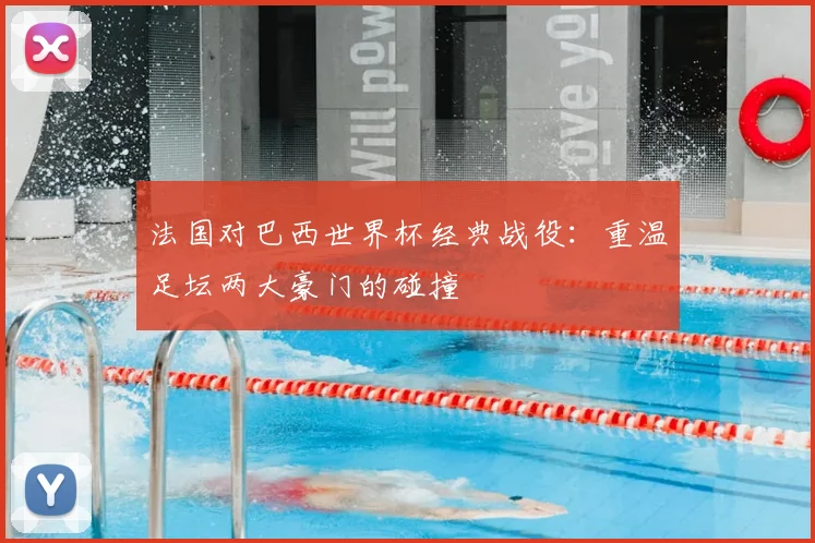 法国对巴西世界杯经典战役：重温足坛两大豪门的碰撞