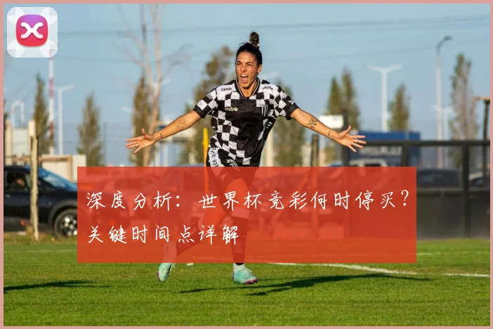 深度分析：世界杯竞彩何时停买？关键时间点详解
