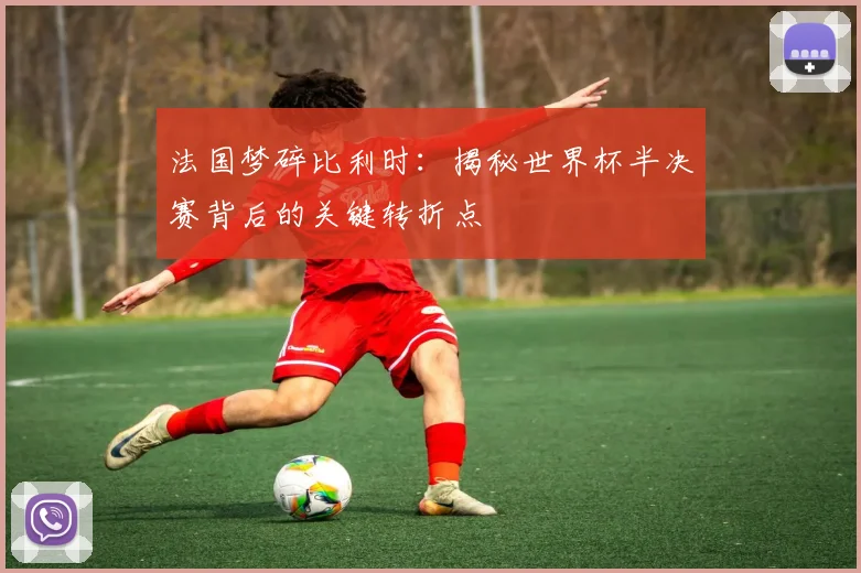 法国梦碎比利时：揭秘世界杯半决赛背后的关键转折点