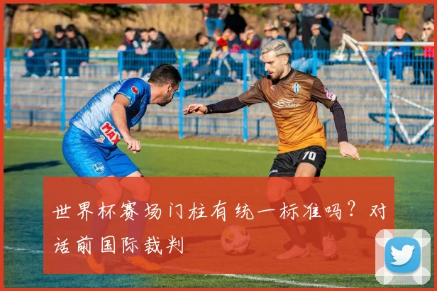 世界杯赛场门柱有统一标准吗?对话前国际裁判