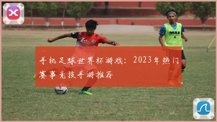 手机足球世界杯游戏:2023年热门赛事竞技手游推荐