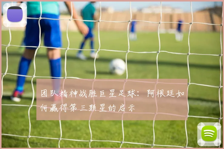 团队精神战胜巨星足球：阿根廷如何赢得第三颗星的启示