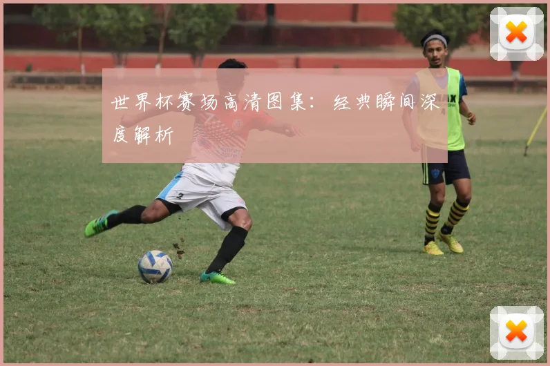 世界杯赛场高清图集:经典瞬间深度解析