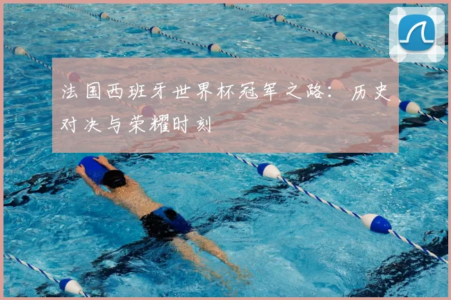 法国西班牙世界杯冠军之路：历史对决与荣耀时刻