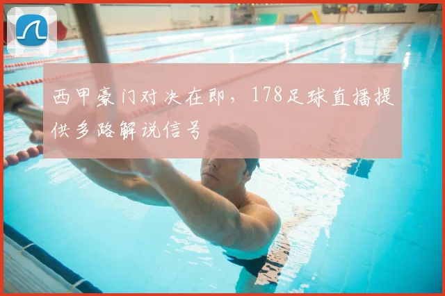 西甲豪门对决在即，178足球直播提供多路解说信号