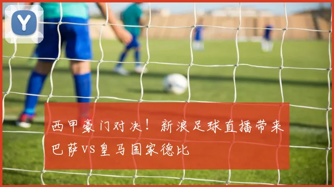 西甲豪门对决！新浪足球直播带来巴萨vs皇马国家德比