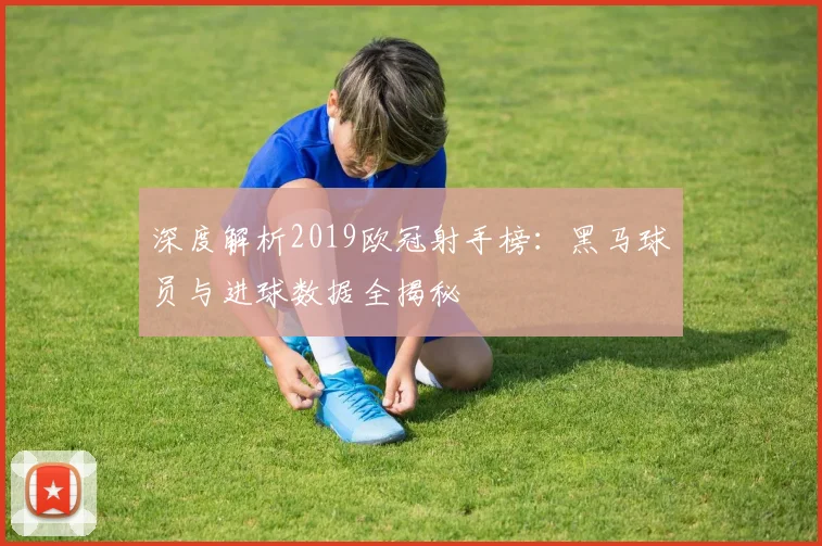 深度解析2019欧冠射手榜：黑马球员与进球数据全揭秘