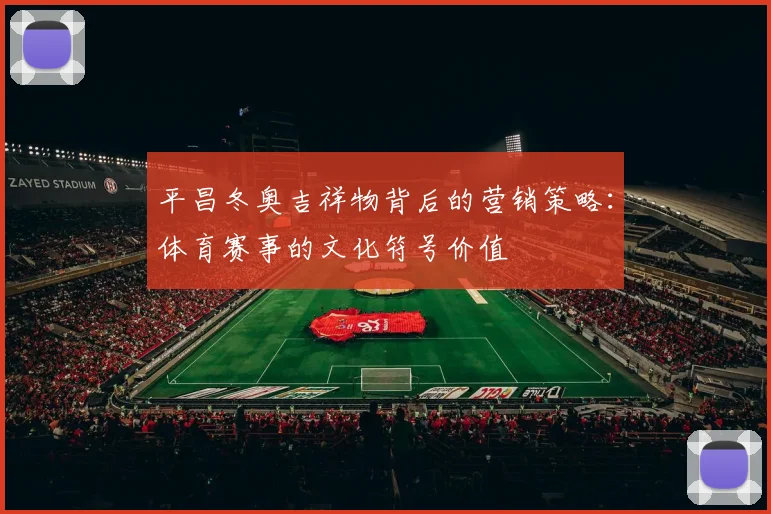 平昌冬奥吉祥物背后的营销策略：体育赛事的文化符号价值