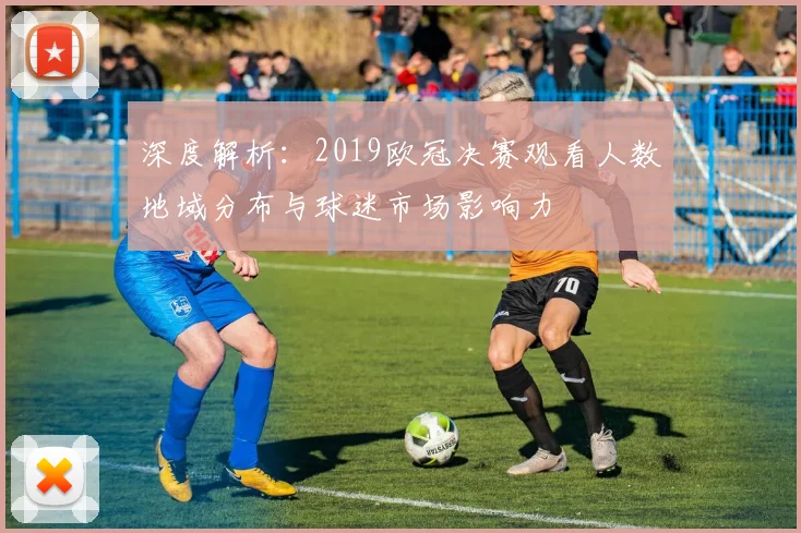深度解析：2019欧冠决赛观看人数地域分布与球迷市场影响力