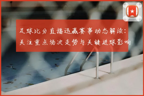 足球比分直播迅赢赛事动态解读：关注重点场次走势与关键进球影响
