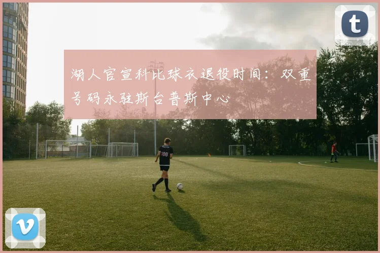 湖人官宣科比球衣退役时间：双重号码永驻斯台普斯中心