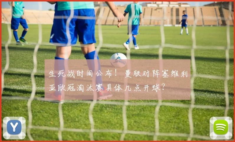 生死战时间公布！曼联对阵塞维利亚欧冠淘汰赛具体几点开球？