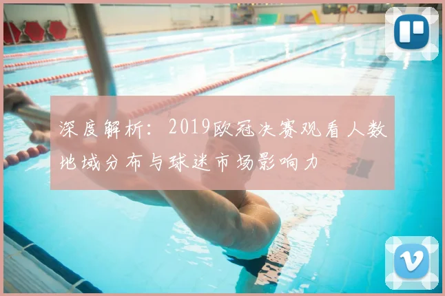 深度解析：2019欧冠决赛观看人数地域分布与球迷市场影响力