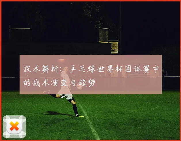 技术解析：乒乓球世界杯团体赛中的战术演变与趋势