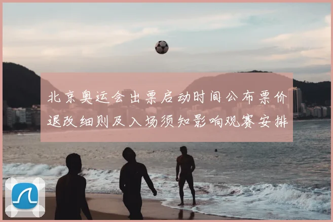 北京奥运会出票启动时间公布票价退改细则及入场须知影响观赛安排