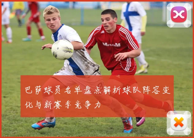 巴萨球员名单盘点解析球队阵容变化与新赛季竞争力