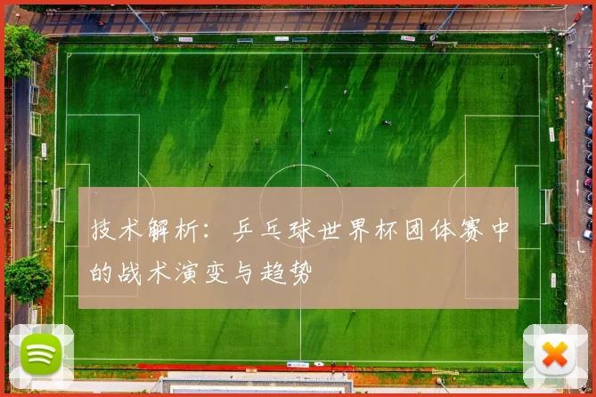 技术解析：乒乓球世界杯团体赛中的战术演变与趋势