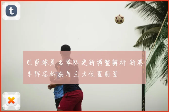 巴萨球员名单队更新调整解析 新赛季阵容构成与主力位置前景