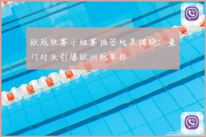 欧冠联赛小组赛抽签结果揭晓：豪门对决引爆欧洲冠军杯