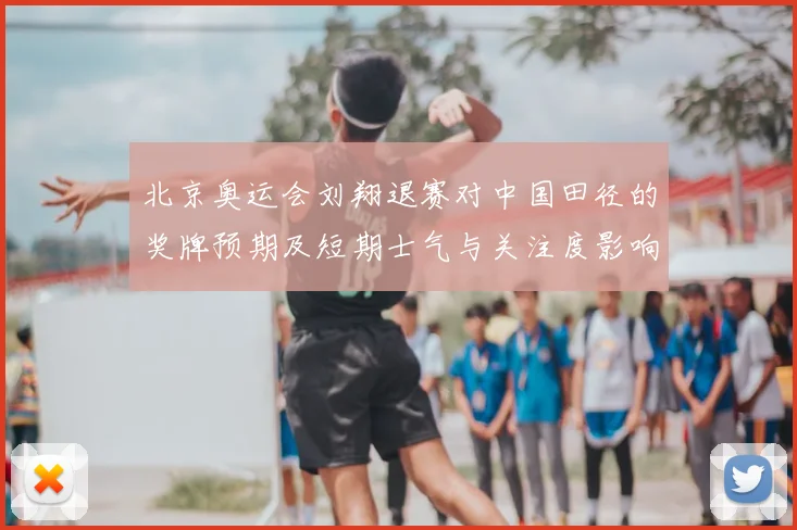 北京奥运会刘翔退赛对中国田径的奖牌预期及短期士气与关注度影响